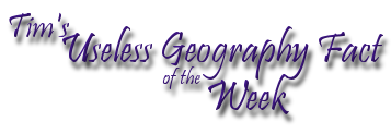 Tim’s Useless Geography Fact of the Week